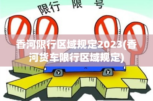 香河限行区域规定2023(香河货车限行区域规定)