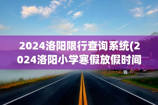 2024洛阳限行查询系统(2024洛阳小学寒假放假时间表)