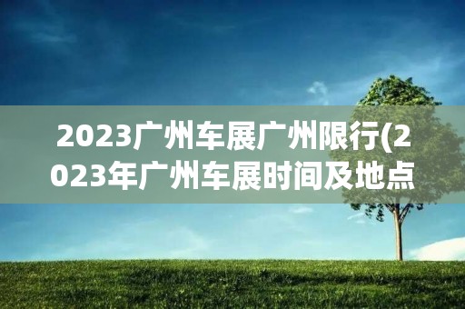 2023广州车展广州限行(2023年广州车展时间及地点)