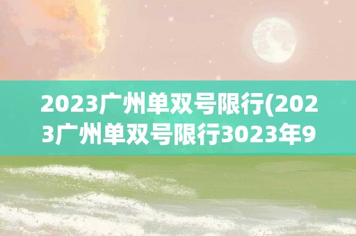 2023广州单双号限行(2023广州单双号限行3023年9月1号)