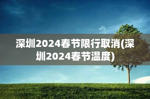 深圳2024春节限行取消(深圳2024春节温度)